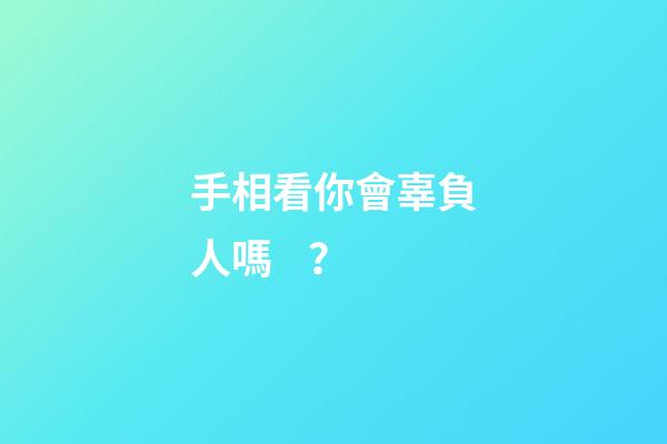手相看你會辜負人嗎？